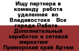 Ищу партнера в команду (работа удаленная) во Владивостоке - Все города Работа » Дополнительный заработок и сетевой маркетинг   . Приморский край,Артем г.